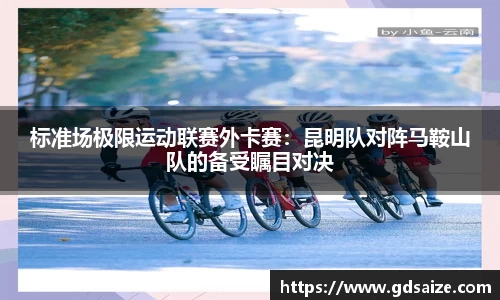 标准场极限运动联赛外卡赛：昆明队对阵马鞍山队的备受瞩目对决