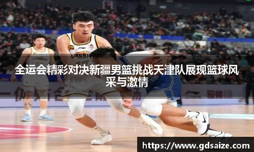全运会精彩对决新疆男篮挑战天津队展现篮球风采与激情